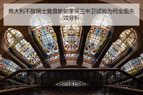 意大利不敌瑞士复盘斯帕莱蒂三中卫试验为何全面失效分析