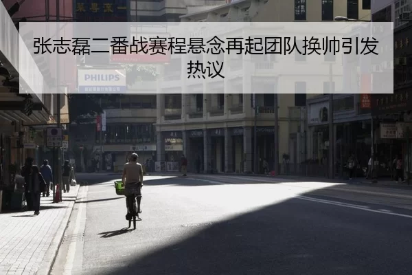 张志磊二番战赛程悬念再起团队换帅引发热议